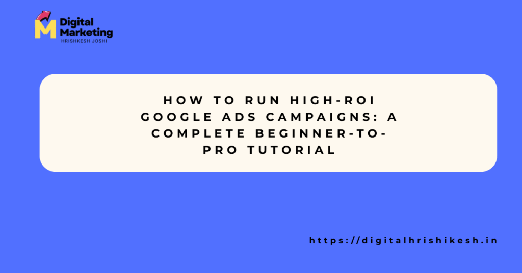How to Run High-ROI Google Ads Campaigns: A Complete Beginner-to-Pro Tutorial